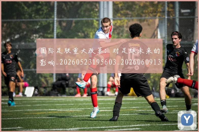 国际足联重大改革：对足球未来的影响_20260523195603_20260609132507