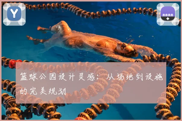 篮球公园设计灵感:从场地到设施的完美规划