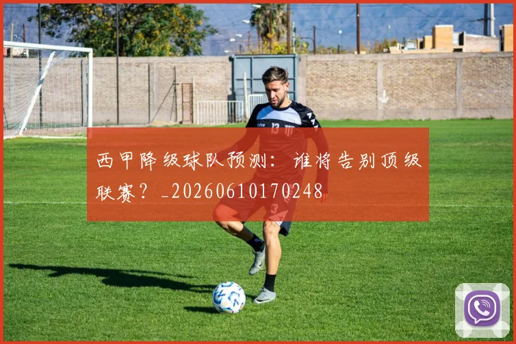 西甲降级球队预测:谁将告别顶级联赛?_20260610170248