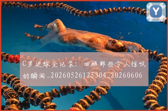 C罗进球全记录：回顾那些令人惊叹的瞬间_20260526125304_20260606165501