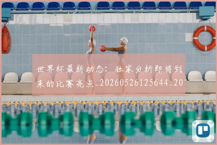 世界杯最新动态:独家分析即将到来的比赛亮点_20260526125644_20260607160351