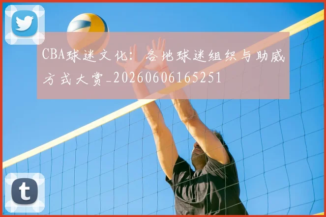 CBA球迷文化：各地球迷组织与助威方式大赏_20260606165251