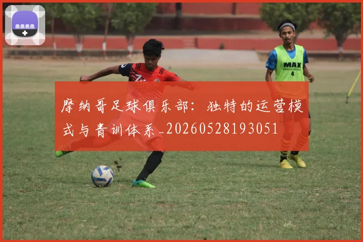 摩纳哥足球俱乐部：独特的运营模式与青训体系_20260528193051