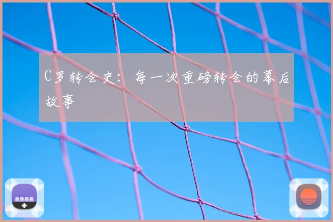 C罗转会史：每一次重磅转会的幕后故事