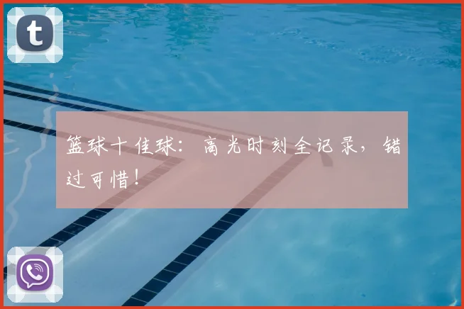 篮球十佳球:高光时刻全记录,错过可惜!