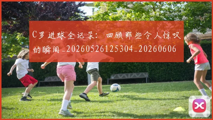 C罗进球全记录:回顾那些令人惊叹的瞬间_20260526125304_20260606165501