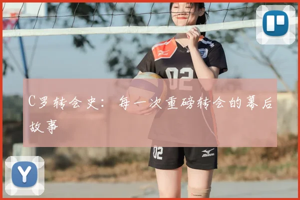 C罗转会史:每一次重磅转会的幕后故事