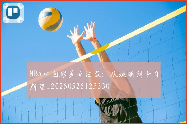 NBA中国球员全记录:从姚明到今日新星_20260526125330