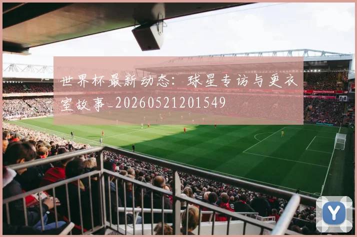世界杯最新动态：球星专访与更衣室故事_20260521201549