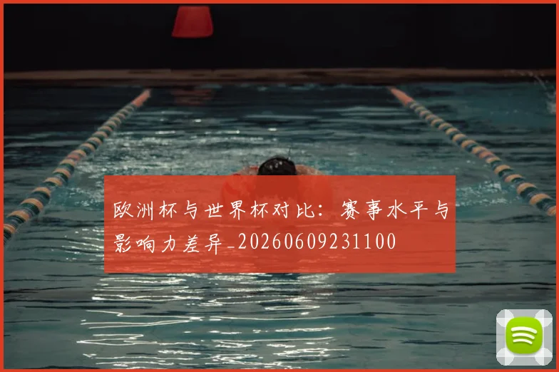 欧洲杯与世界杯对比：赛事水平与影响力差异_20260609231100