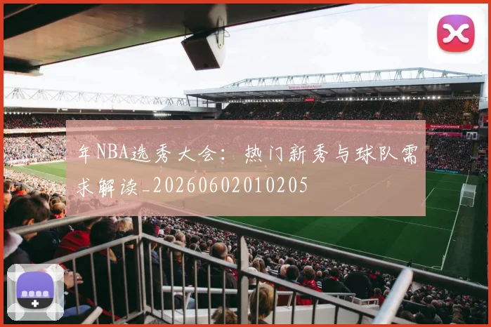 年NBA选秀大会:热门新秀与球队需求解读_20260602010205